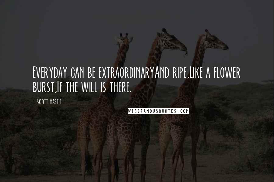 Scott Hastie Quotes: Everyday can be extraordinaryAnd ripe,Like a flower burst,If the will is there.