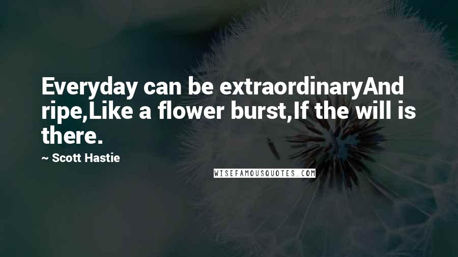 Scott Hastie Quotes: Everyday can be extraordinaryAnd ripe,Like a flower burst,If the will is there.