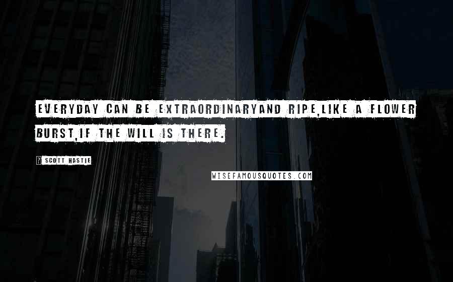 Scott Hastie Quotes: Everyday can be extraordinaryAnd ripe,Like a flower burst,If the will is there.