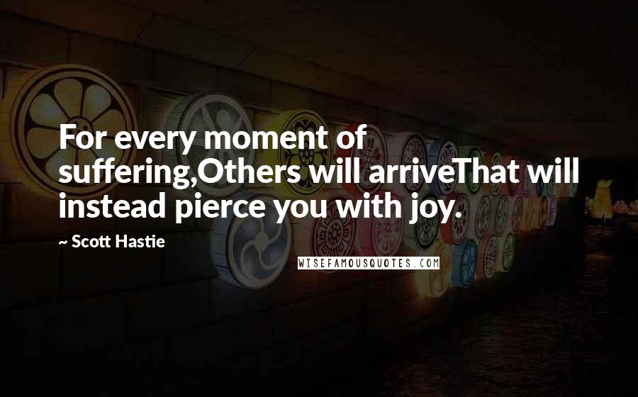 Scott Hastie Quotes: For every moment of suffering,Others will arriveThat will instead pierce you with joy.