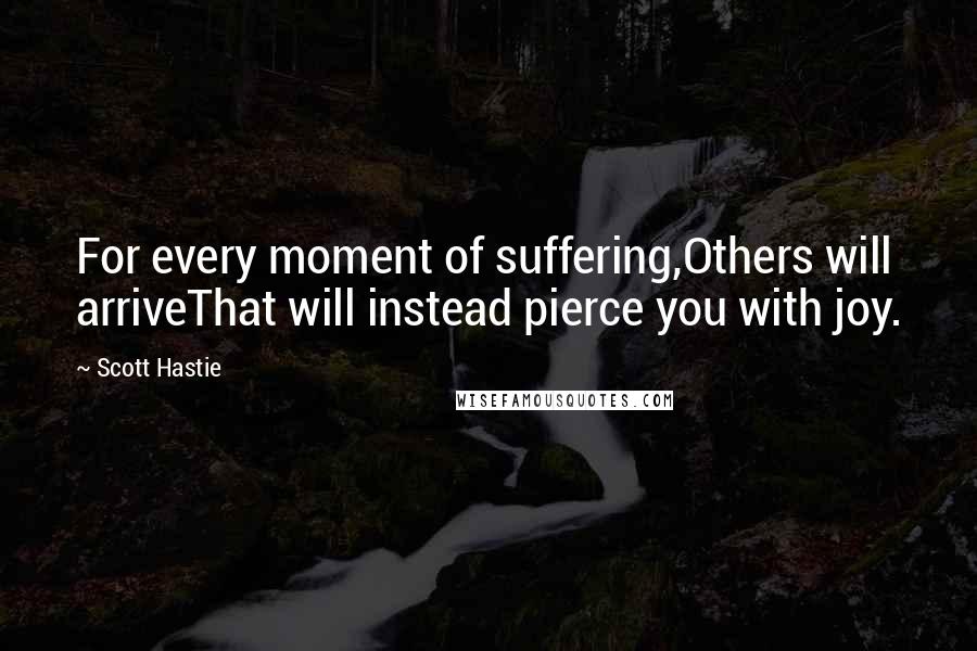 Scott Hastie Quotes: For every moment of suffering,Others will arriveThat will instead pierce you with joy.