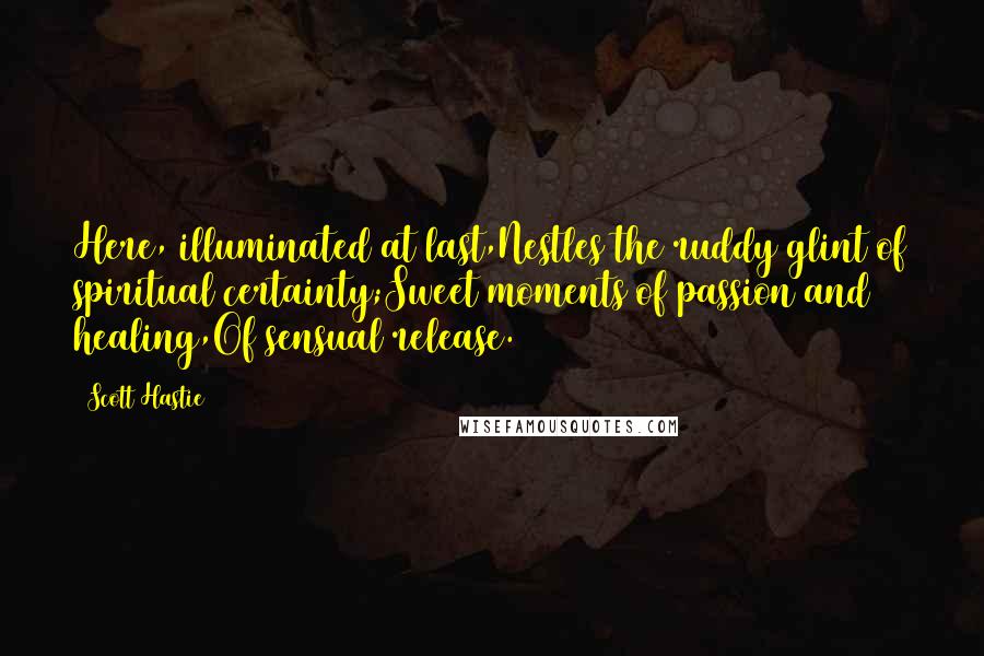 Scott Hastie Quotes: Here, illuminated at last,Nestles the ruddy glint of spiritual certainty;Sweet moments of passion and healing,Of sensual release.