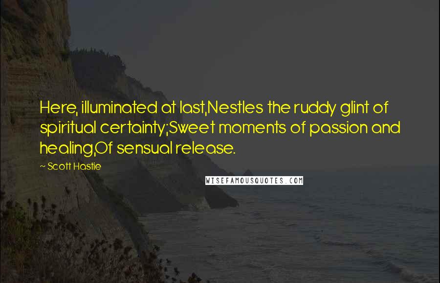 Scott Hastie Quotes: Here, illuminated at last,Nestles the ruddy glint of spiritual certainty;Sweet moments of passion and healing,Of sensual release.