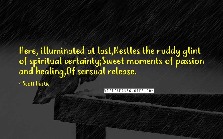 Scott Hastie Quotes: Here, illuminated at last,Nestles the ruddy glint of spiritual certainty;Sweet moments of passion and healing,Of sensual release.