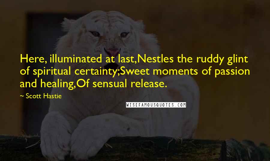 Scott Hastie Quotes: Here, illuminated at last,Nestles the ruddy glint of spiritual certainty;Sweet moments of passion and healing,Of sensual release.