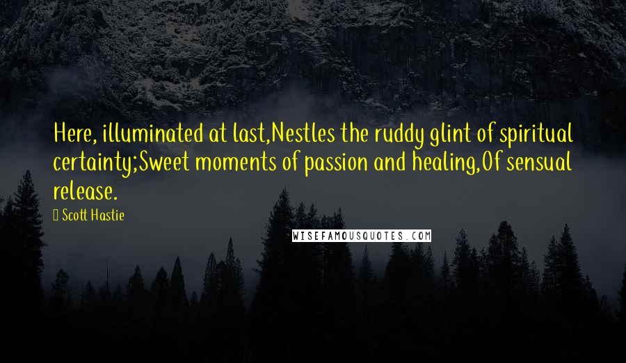 Scott Hastie Quotes: Here, illuminated at last,Nestles the ruddy glint of spiritual certainty;Sweet moments of passion and healing,Of sensual release.