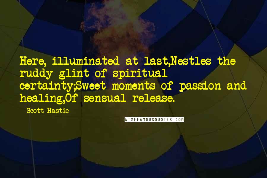 Scott Hastie Quotes: Here, illuminated at last,Nestles the ruddy glint of spiritual certainty;Sweet moments of passion and healing,Of sensual release.