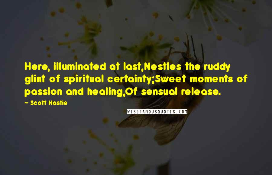 Scott Hastie Quotes: Here, illuminated at last,Nestles the ruddy glint of spiritual certainty;Sweet moments of passion and healing,Of sensual release.