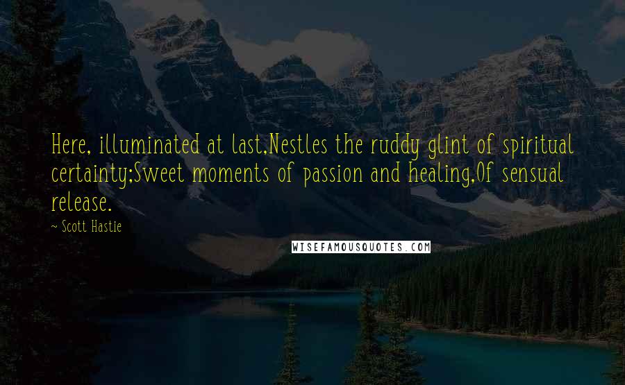 Scott Hastie Quotes: Here, illuminated at last,Nestles the ruddy glint of spiritual certainty;Sweet moments of passion and healing,Of sensual release.