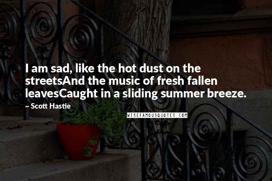 Scott Hastie Quotes: I am sad, like the hot dust on the streetsAnd the music of fresh fallen leavesCaught in a sliding summer breeze.