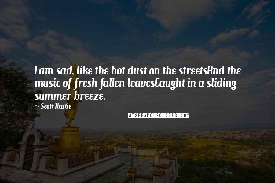 Scott Hastie Quotes: I am sad, like the hot dust on the streetsAnd the music of fresh fallen leavesCaught in a sliding summer breeze.