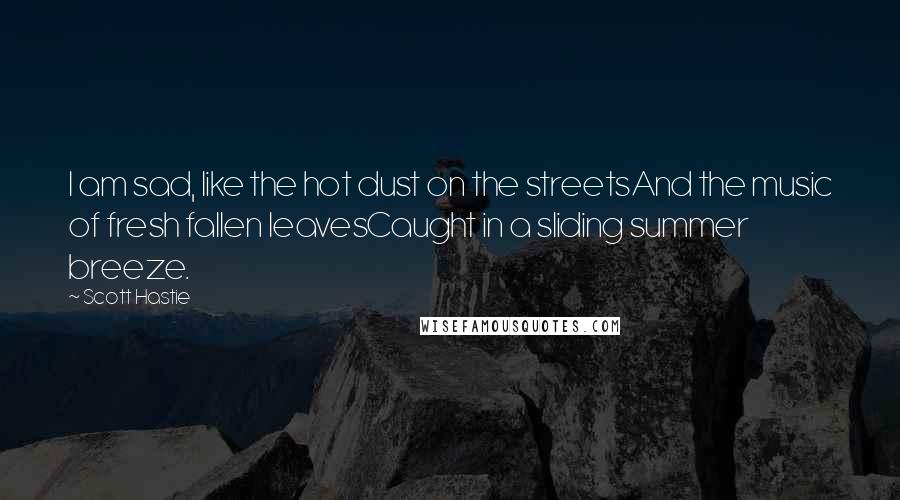 Scott Hastie Quotes: I am sad, like the hot dust on the streetsAnd the music of fresh fallen leavesCaught in a sliding summer breeze.