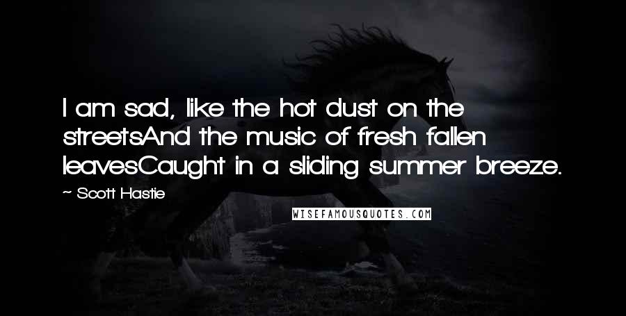 Scott Hastie Quotes: I am sad, like the hot dust on the streetsAnd the music of fresh fallen leavesCaught in a sliding summer breeze.