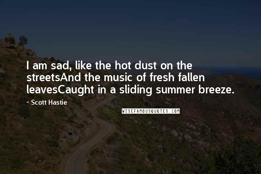 Scott Hastie Quotes: I am sad, like the hot dust on the streetsAnd the music of fresh fallen leavesCaught in a sliding summer breeze.