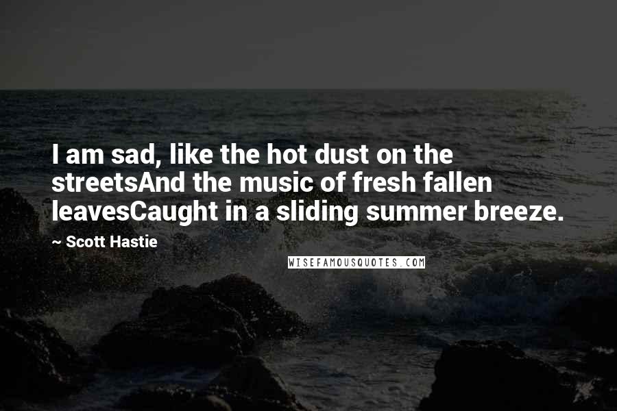 Scott Hastie Quotes: I am sad, like the hot dust on the streetsAnd the music of fresh fallen leavesCaught in a sliding summer breeze.