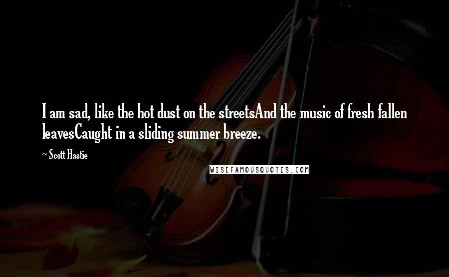 Scott Hastie Quotes: I am sad, like the hot dust on the streetsAnd the music of fresh fallen leavesCaught in a sliding summer breeze.