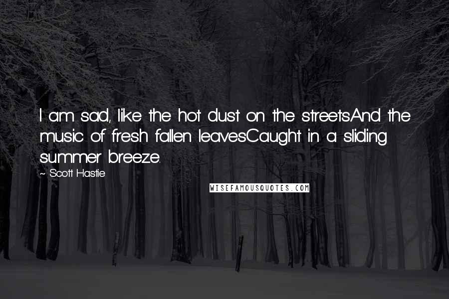 Scott Hastie Quotes: I am sad, like the hot dust on the streetsAnd the music of fresh fallen leavesCaught in a sliding summer breeze.