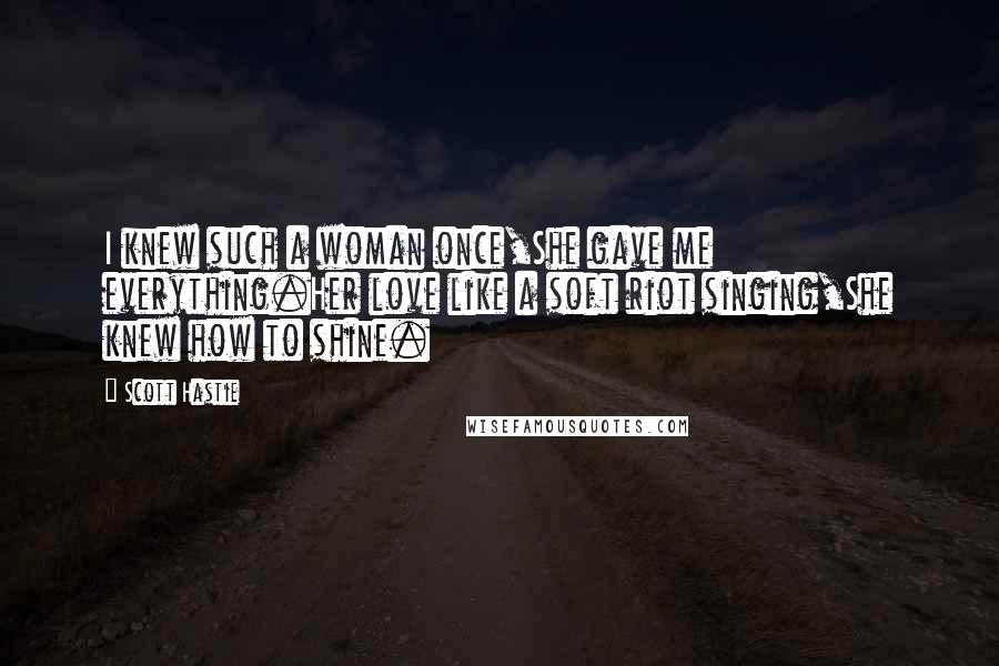 Scott Hastie Quotes: I knew such a woman once,She gave me everything.Her love like a soft riot singing,She knew how to shine.