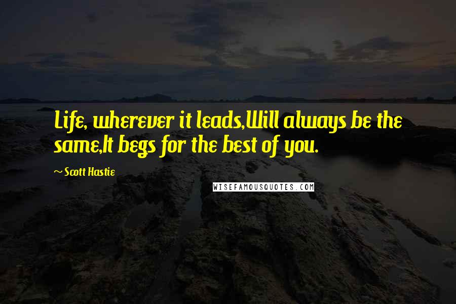 Scott Hastie Quotes: Life, wherever it leads,Will always be the same,It begs for the best of you.