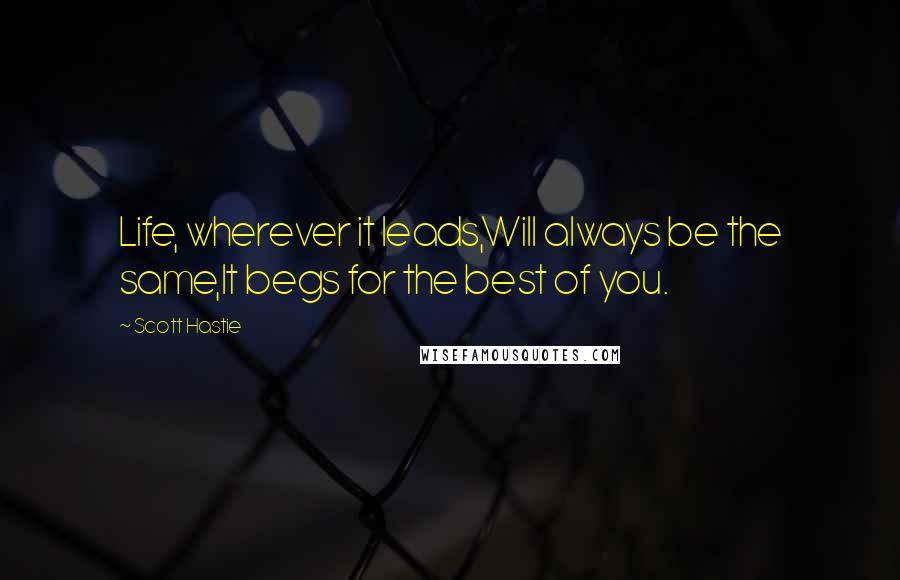 Scott Hastie Quotes: Life, wherever it leads,Will always be the same,It begs for the best of you.