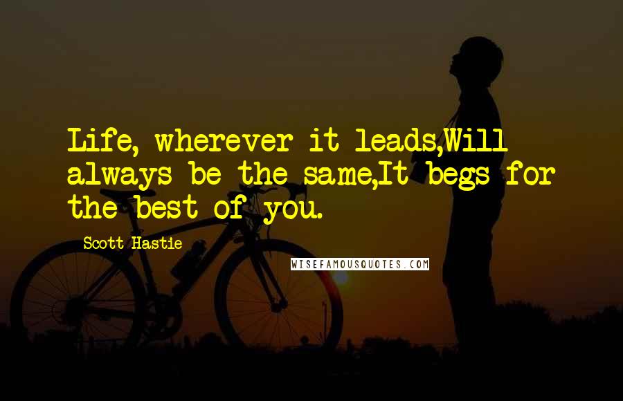Scott Hastie Quotes: Life, wherever it leads,Will always be the same,It begs for the best of you.