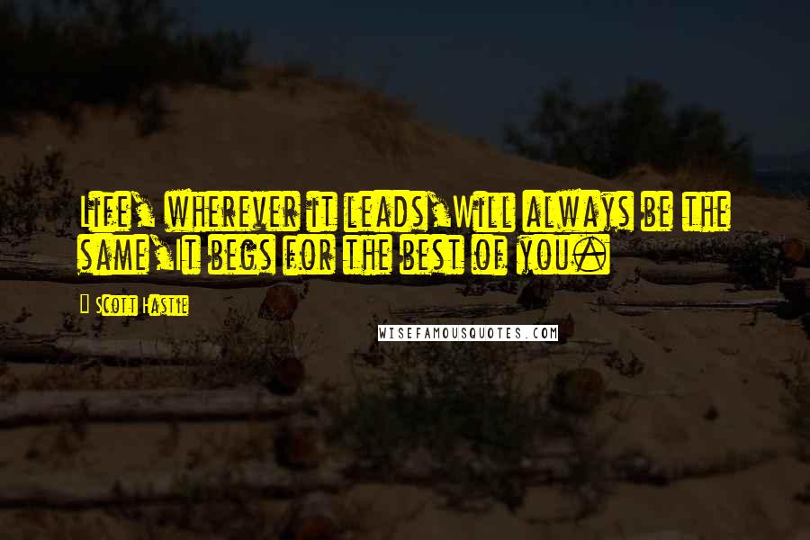 Scott Hastie Quotes: Life, wherever it leads,Will always be the same,It begs for the best of you.