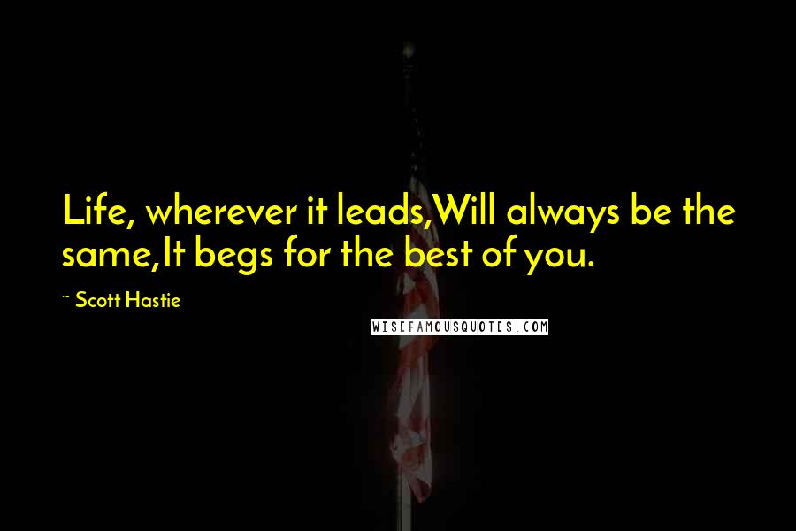 Scott Hastie Quotes: Life, wherever it leads,Will always be the same,It begs for the best of you.