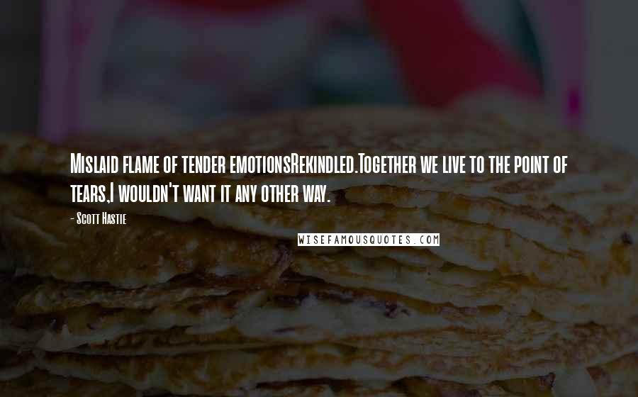 Scott Hastie Quotes: Mislaid flame of tender emotionsRekindled.Together we live to the point of tears,I wouldn't want it any other way.