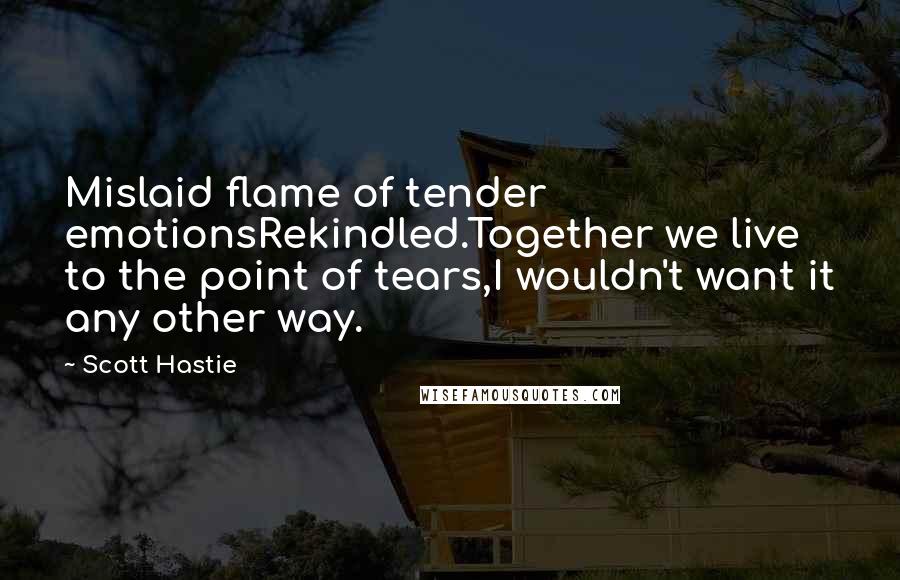 Scott Hastie Quotes: Mislaid flame of tender emotionsRekindled.Together we live to the point of tears,I wouldn't want it any other way.
