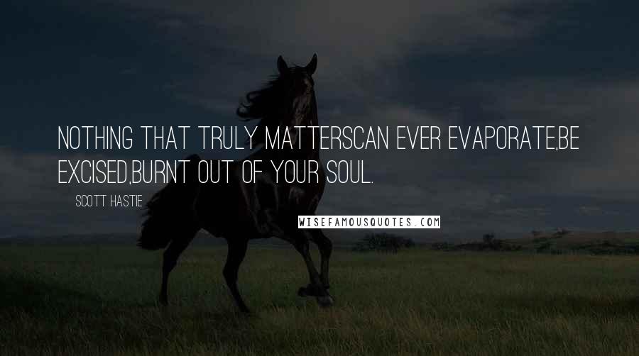 Scott Hastie Quotes: Nothing that truly mattersCan ever evaporate,Be excised,Burnt out of your soul.