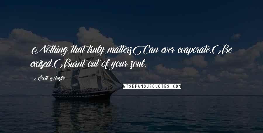 Scott Hastie Quotes: Nothing that truly mattersCan ever evaporate,Be excised,Burnt out of your soul.