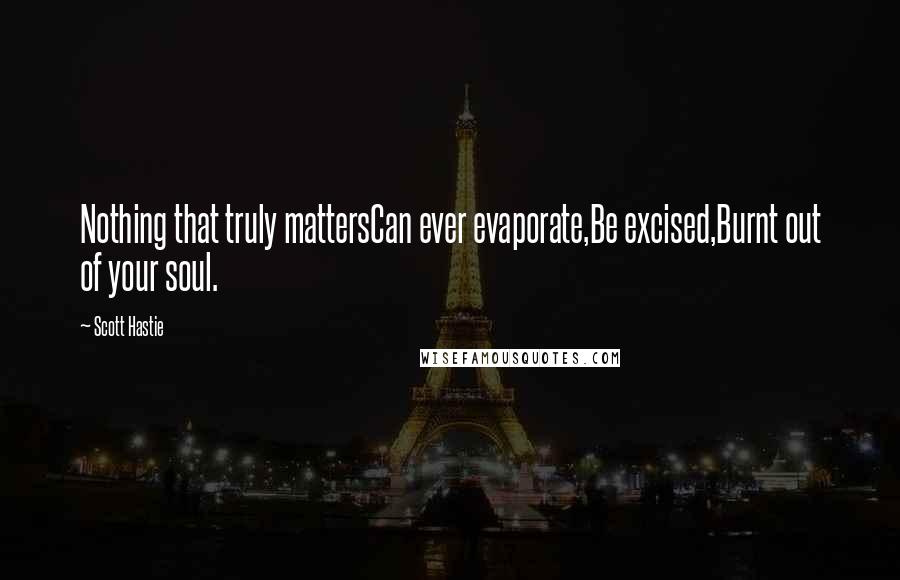 Scott Hastie Quotes: Nothing that truly mattersCan ever evaporate,Be excised,Burnt out of your soul.