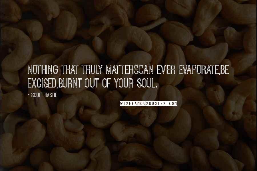 Scott Hastie Quotes: Nothing that truly mattersCan ever evaporate,Be excised,Burnt out of your soul.