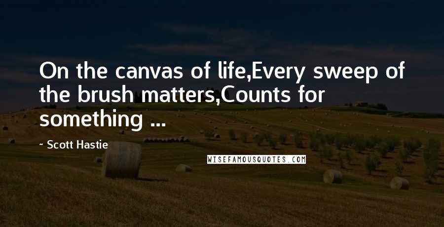 Scott Hastie Quotes: On the canvas of life,Every sweep of the brush matters,Counts for something ...