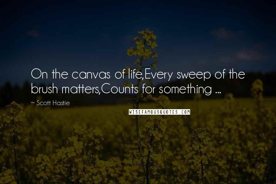 Scott Hastie Quotes: On the canvas of life,Every sweep of the brush matters,Counts for something ...