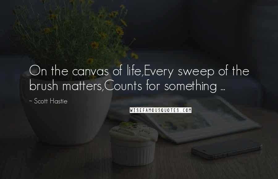 Scott Hastie Quotes: On the canvas of life,Every sweep of the brush matters,Counts for something ...