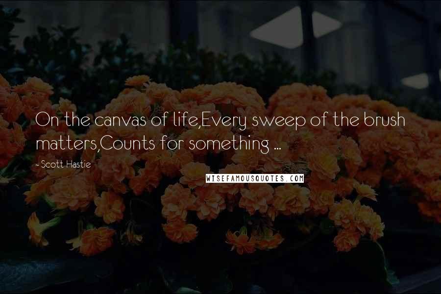 Scott Hastie Quotes: On the canvas of life,Every sweep of the brush matters,Counts for something ...