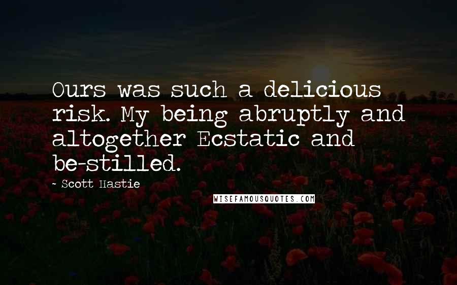 Scott Hastie Quotes: Ours was such a delicious risk. My being abruptly and altogether Ecstatic and be-stilled.