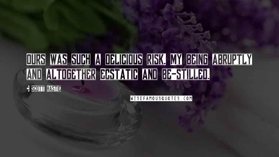 Scott Hastie Quotes: Ours was such a delicious risk. My being abruptly and altogether Ecstatic and be-stilled.