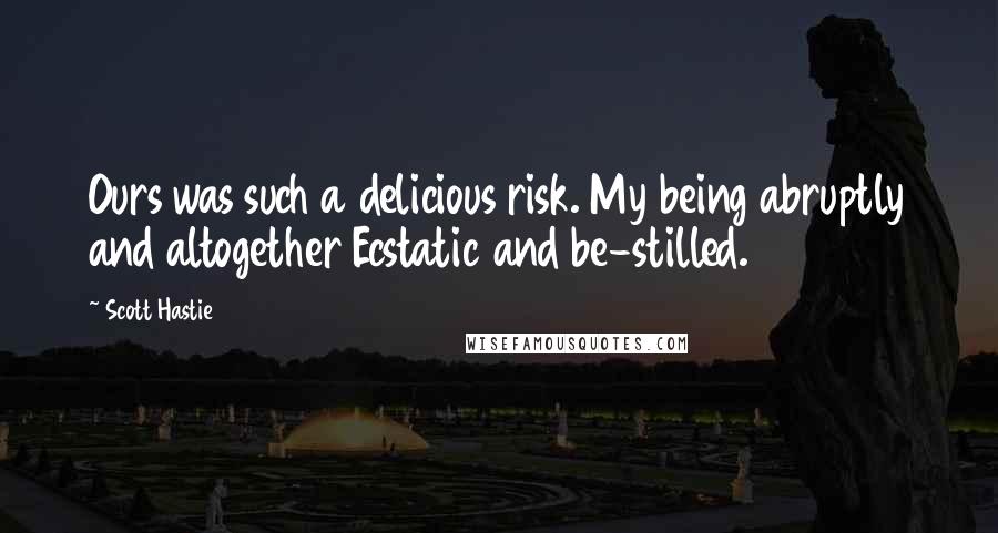 Scott Hastie Quotes: Ours was such a delicious risk. My being abruptly and altogether Ecstatic and be-stilled.