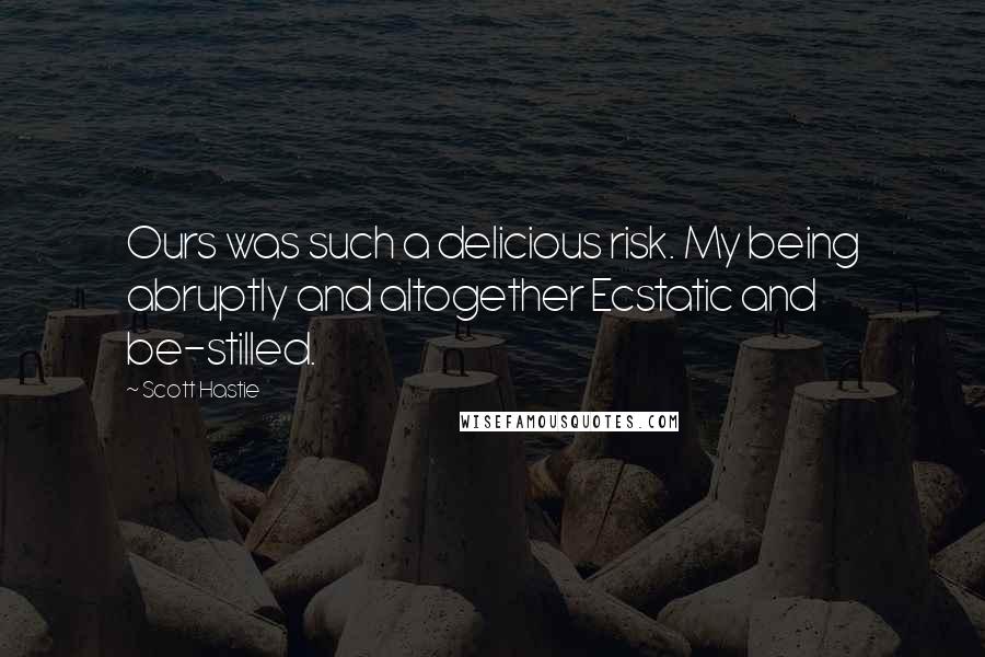 Scott Hastie Quotes: Ours was such a delicious risk. My being abruptly and altogether Ecstatic and be-stilled.