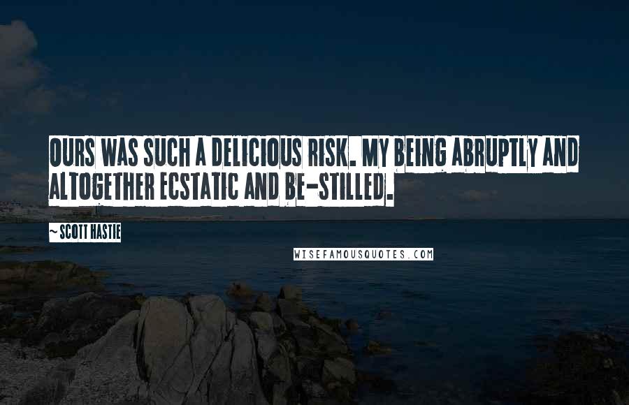 Scott Hastie Quotes: Ours was such a delicious risk. My being abruptly and altogether Ecstatic and be-stilled.