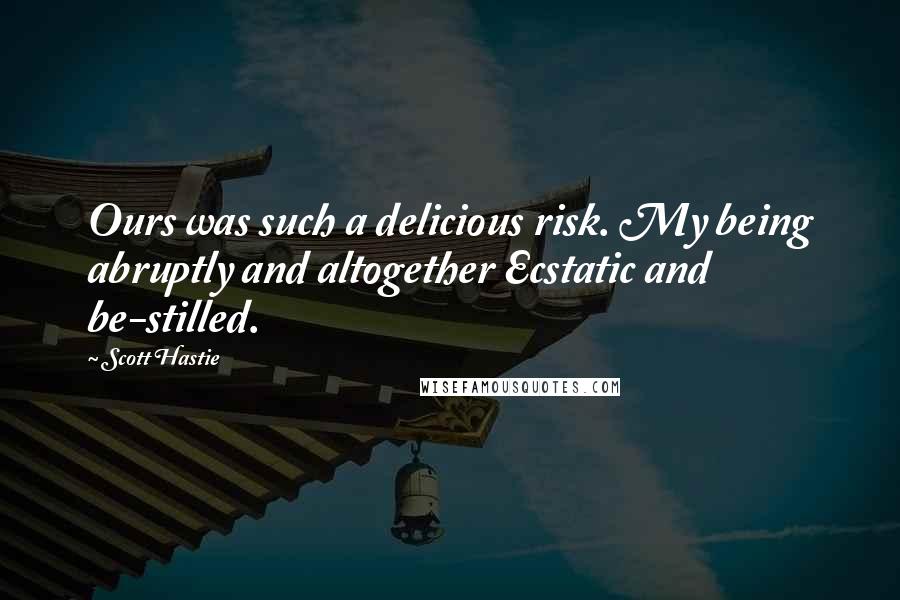 Scott Hastie Quotes: Ours was such a delicious risk. My being abruptly and altogether Ecstatic and be-stilled.