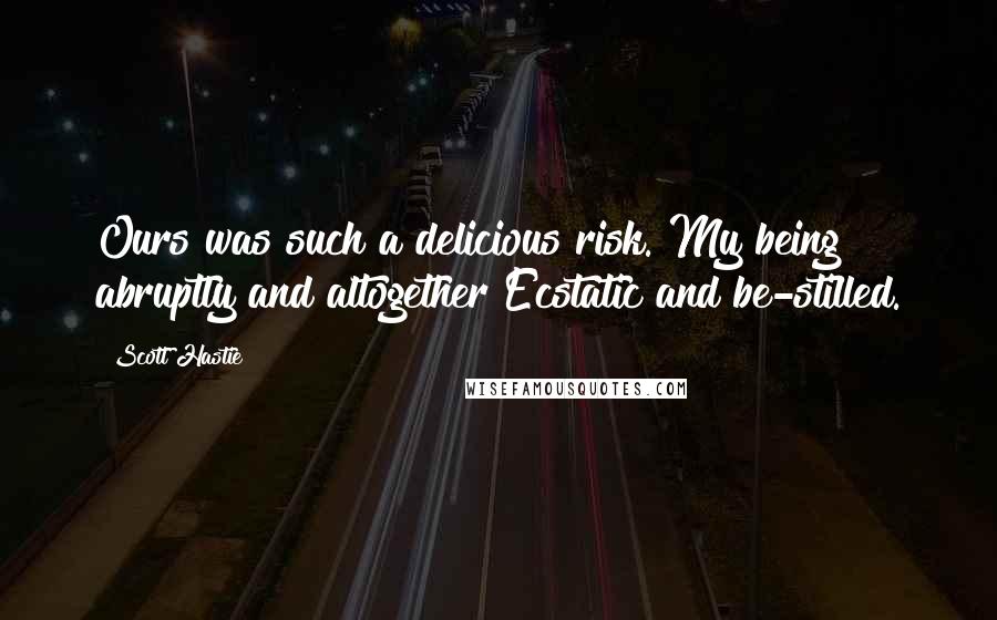 Scott Hastie Quotes: Ours was such a delicious risk. My being abruptly and altogether Ecstatic and be-stilled.