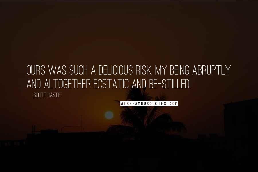 Scott Hastie Quotes: Ours was such a delicious risk. My being abruptly and altogether Ecstatic and be-stilled.