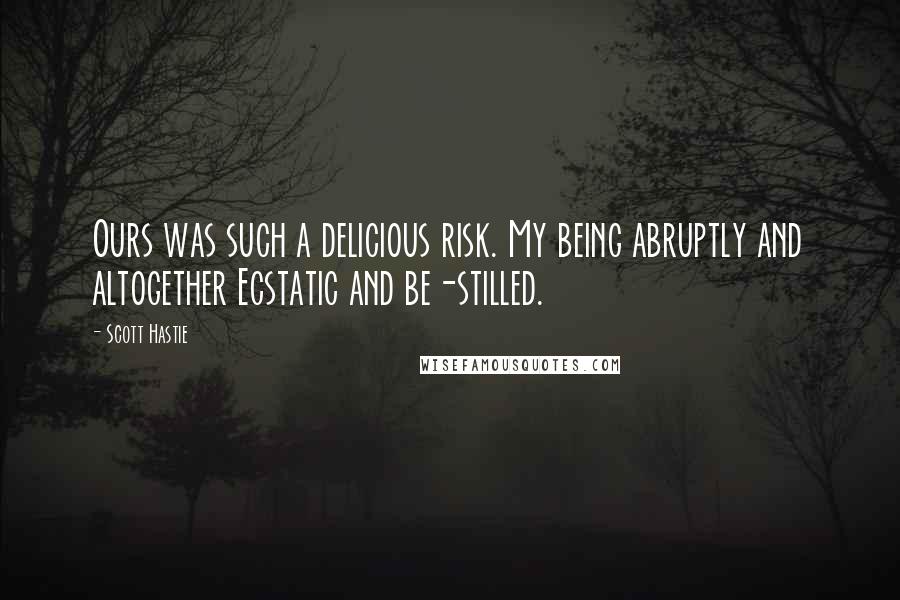 Scott Hastie Quotes: Ours was such a delicious risk. My being abruptly and altogether Ecstatic and be-stilled.