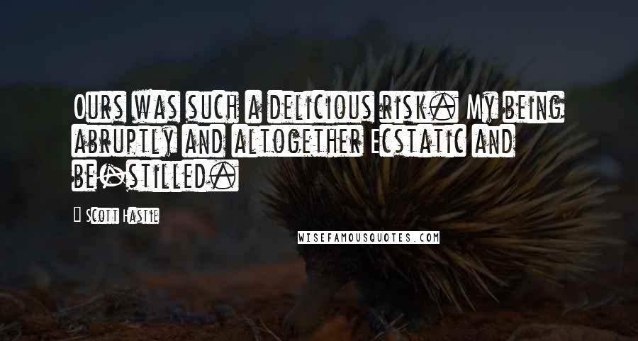 Scott Hastie Quotes: Ours was such a delicious risk. My being abruptly and altogether Ecstatic and be-stilled.