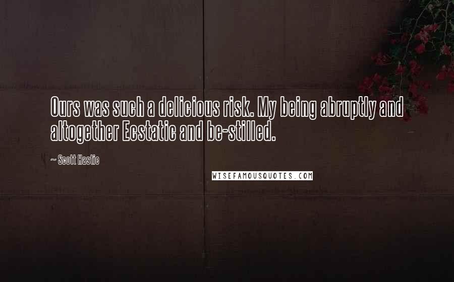 Scott Hastie Quotes: Ours was such a delicious risk. My being abruptly and altogether Ecstatic and be-stilled.