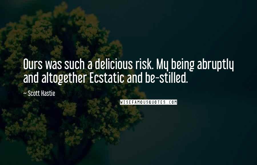 Scott Hastie Quotes: Ours was such a delicious risk. My being abruptly and altogether Ecstatic and be-stilled.