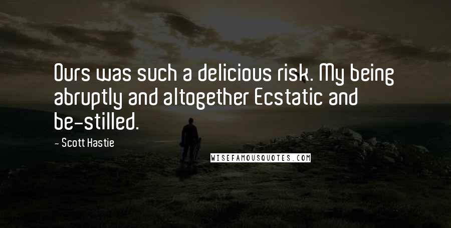 Scott Hastie Quotes: Ours was such a delicious risk. My being abruptly and altogether Ecstatic and be-stilled.